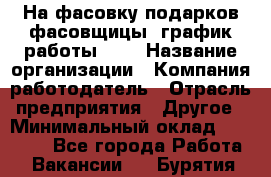 На фасовку подарков фасовщицы. график работы 2/2 › Название организации ­ Компания-работодатель › Отрасль предприятия ­ Другое › Минимальный оклад ­ 19 000 - Все города Работа » Вакансии   . Бурятия респ.